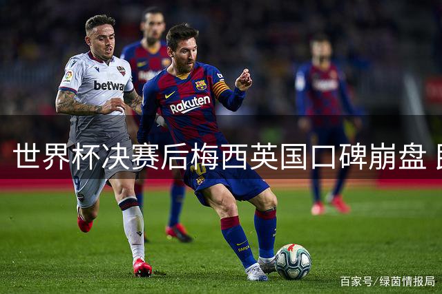 世界杯决赛后梅西英国口碑崩盘 民调显示负面评价激增三倍
