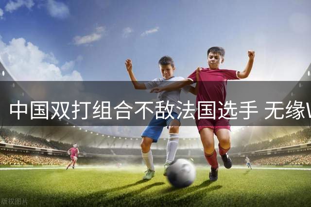 中国双打组合不敌法国选手 无缘WTT欧洲大满贯四强