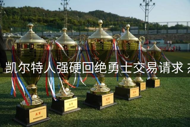 凯尔特人强硬回绝勇士交易请求 杰伦-布朗成非卖品引热议