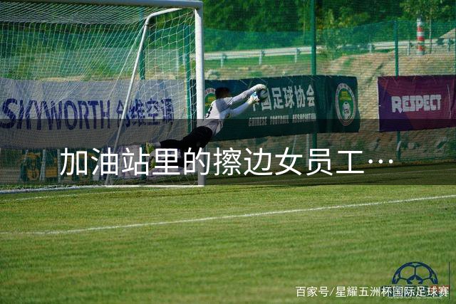 加油站里的擦边女员工…