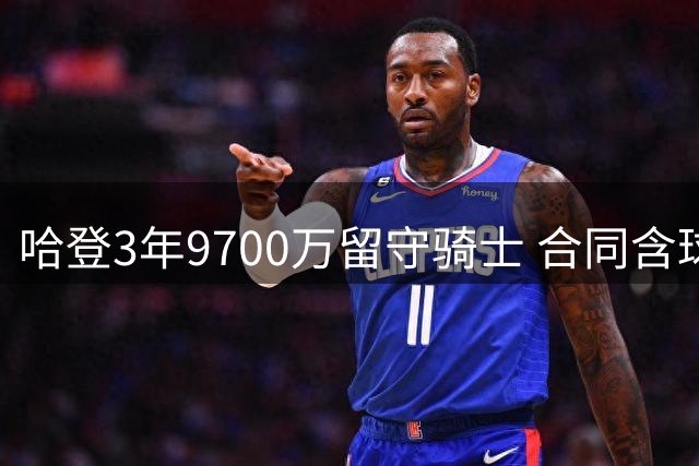 哈登3年9700万留守骑士 合同含球员选项及交易保障