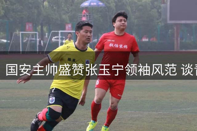 国安主帅盛赞张玉宁领袖风范 谈青训培养需避免揠苗助长