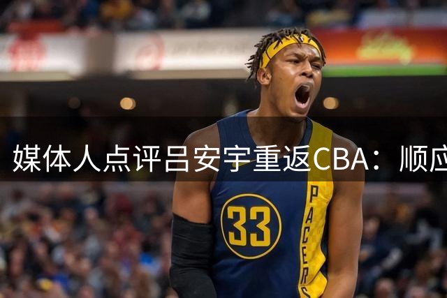 媒体人点评吕安宇重返CBA：顺应时势的明智选择