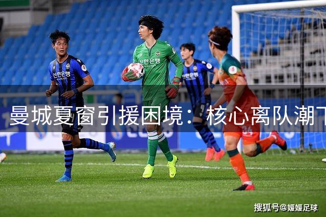 曼城夏窗引援困境：核心离队潮下如何填补罗德里空缺？