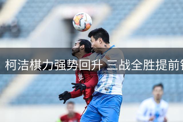 柯洁棋力强势回升 三战全胜提前锁定王中王总决赛席位