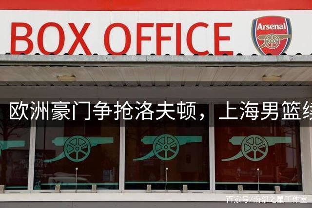 欧洲豪门争抢洛夫顿，上海男篮续约优势明显