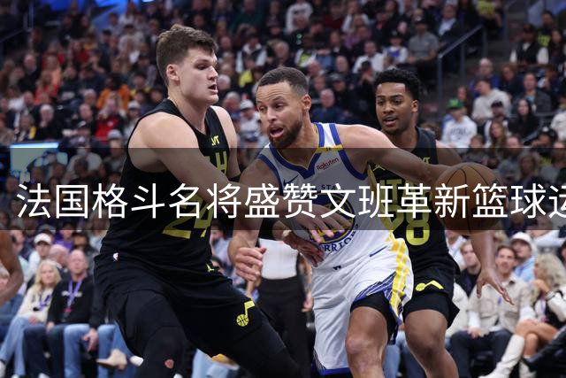 法国格斗名将盛赞文班革新篮球运动