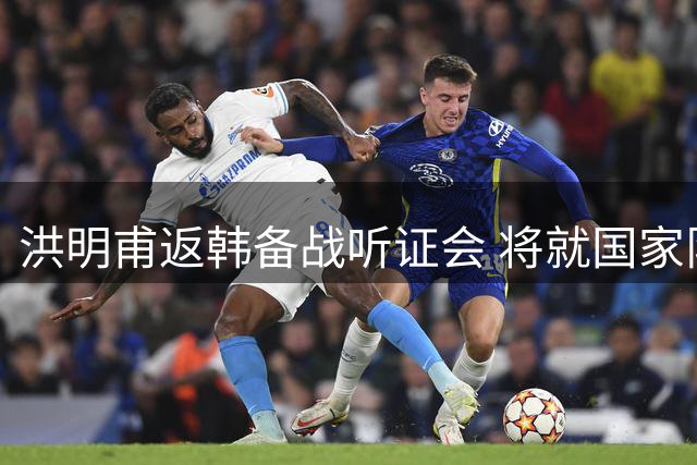 洪明甫返韩备战听证会 将就国家队选聘争议接受质询