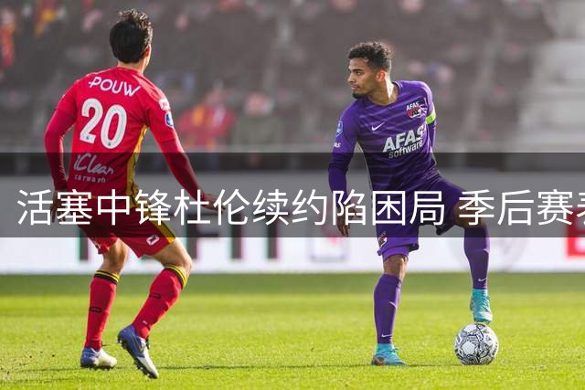 活塞中锋杜伦续约陷困局 季后赛表现拖累顶薪梦