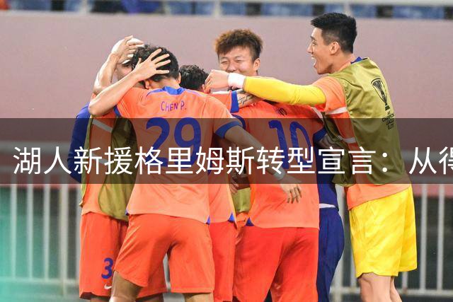 湖人新援格里姆斯转型宣言：从得分手到防守核心的华丽蜕变