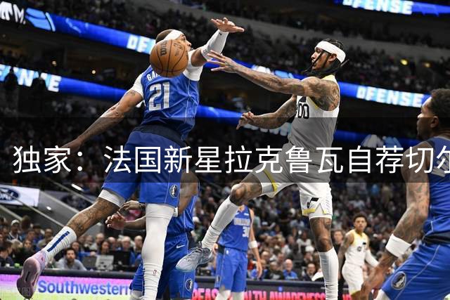 独家：法国新星拉克鲁瓦自荐切尔西 蓝军夏窗或再添亿元级引援