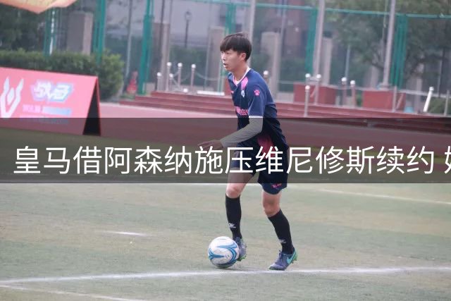 皇马借阿森纳施压维尼修斯续约 姆巴佩加盟引发战术地震