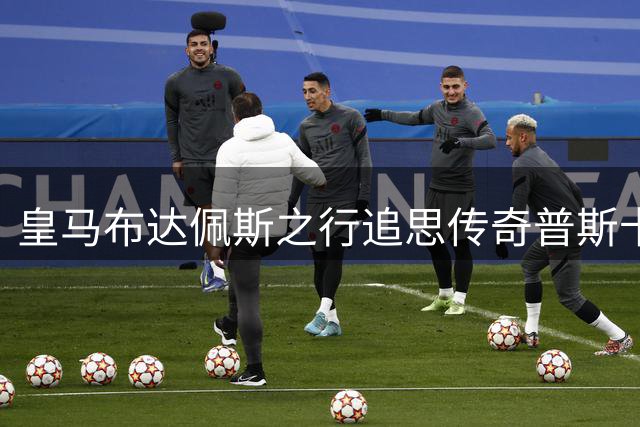 皇马布达佩斯之行追思传奇普斯卡什，重温辉煌年代