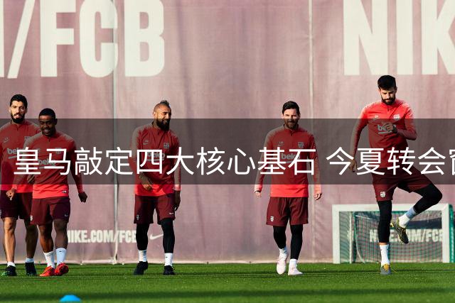 皇马敲定四大核心基石 今夏转会窗拒绝对其报价