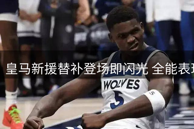 皇马新援替补登场即闪光 全能表现征服穆帅战术体系