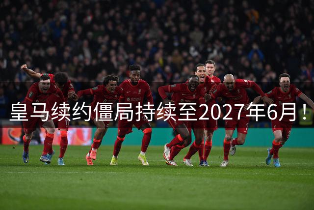 皇马续约僵局持续至2027年6月！阿森纳砸队史第一高薪等接盘