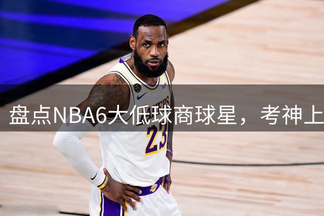 盘点NBA6大低球商球星，考神上榜，麦基在列，拜纳姆进前三