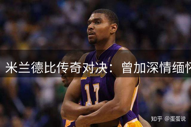 米兰德比传奇对决：曾加深情缅怀宿敌巴雷西