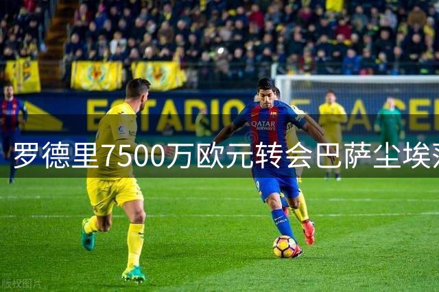 罗德里7500万欧元转会巴萨尘埃落定
