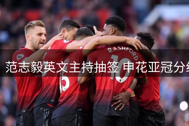 范志毅英文主持抽签 申花亚冠分组遇强敌 中超球队次级联赛战绩堪忧