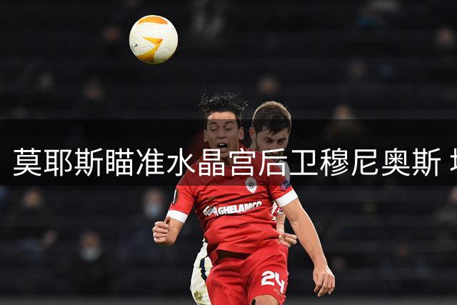 莫耶斯瞄准水晶宫后卫穆尼奥斯 埃弗顿欲补强右路防线