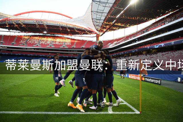 蒂莱曼斯加盟曼联：重新定义中场分工，解放B费进攻潜能