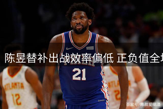 陈昱替补出战效率偏低 正负值全场最低