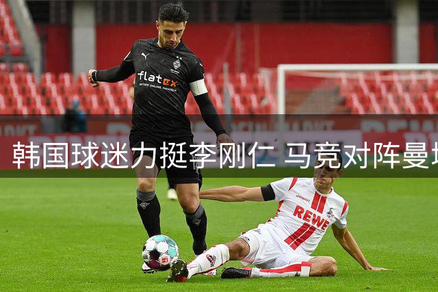 韩国球迷力挺李刚仁 马竞对阵曼城赛前现亮丽风景线