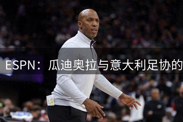 ESPN：瓜迪奥拉与意大利足协的谈判很短暂，他希望先休息一段时间